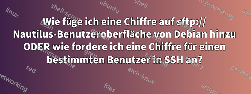 Wie füge ich eine Chiffre auf sftp:// Nautilus-Benutzeroberfläche von Debian hinzu ODER wie fordere ich eine Chiffre für einen bestimmten Benutzer in SSH an?