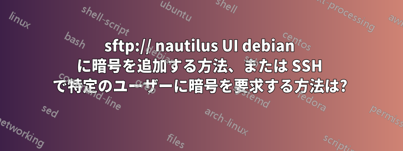 sftp:// nautilus UI debian に暗号を追加する方法、または SSH で特定のユーザーに暗号を要求する方法は?