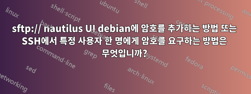 sftp:// nautilus UI debian에 암호를 추가하는 방법 또는 SSH에서 특정 사용자 한 명에게 암호를 요구하는 방법은 무엇입니까?