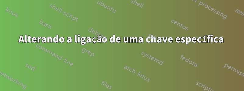 Alterando a ligação de uma chave específica