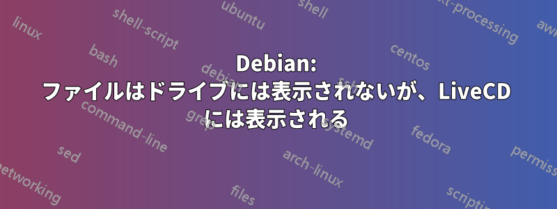 Debian: ファイルはドライブには表示されないが、LiveCD には表示される