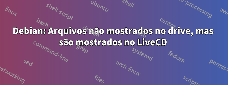 Debian: Arquivos não mostrados no drive, mas são mostrados no LiveCD