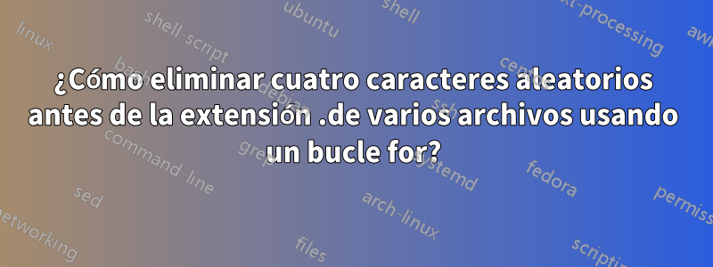 ¿Cómo eliminar cuatro caracteres aleatorios antes de la extensión .de varios archivos usando un bucle for?