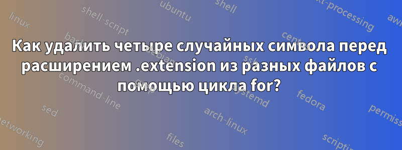 Как удалить четыре случайных символа перед расширением .extension из разных файлов с помощью цикла for?