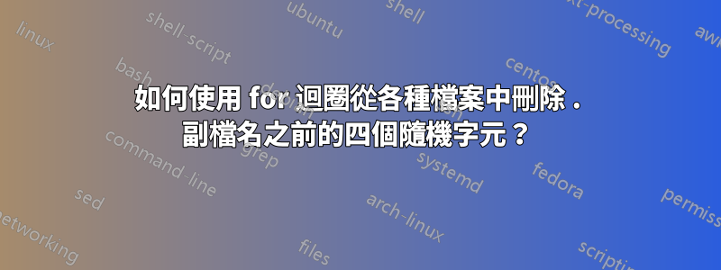 如何使用 for 迴圈從各種檔案中刪除 . 副檔名之前的四個隨機字元？