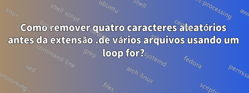 Como remover quatro caracteres aleatórios antes da extensão .de vários arquivos usando um loop for?