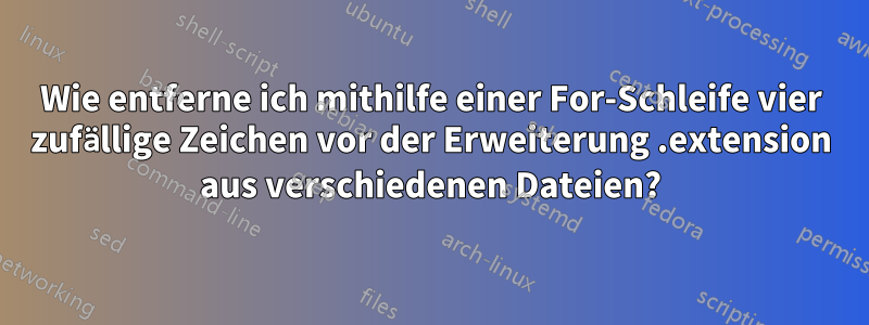 Wie entferne ich mithilfe einer For-Schleife vier zufällige Zeichen vor der Erweiterung .extension aus verschiedenen Dateien?