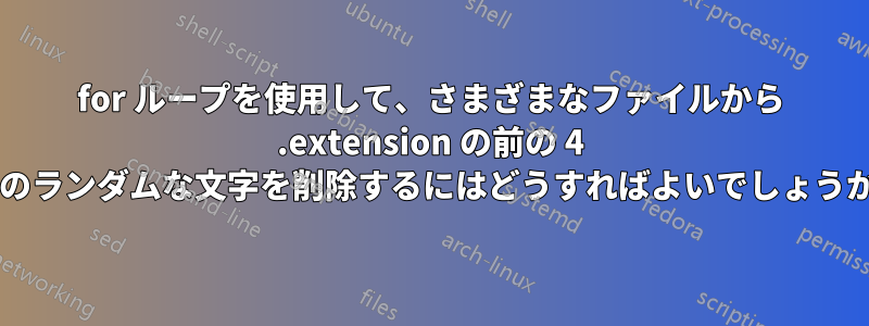 for ループを使用して、さまざまなファイルから .extension の前の 4 つのランダムな文字を削除するにはどうすればよいでしょうか?