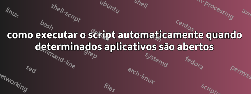 como executar o script automaticamente quando determinados aplicativos são abertos