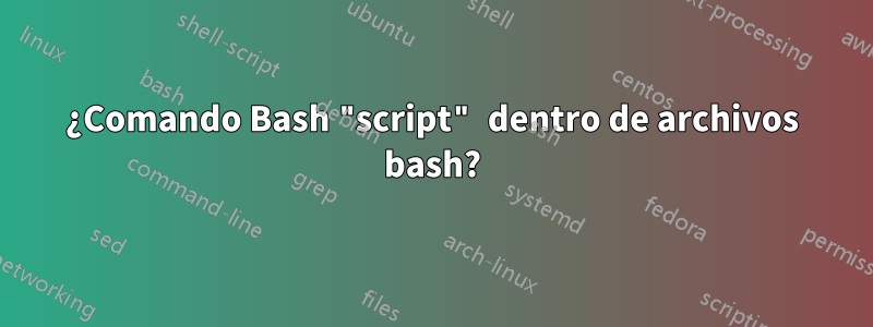 ¿Comando Bash "script" dentro de archivos bash?