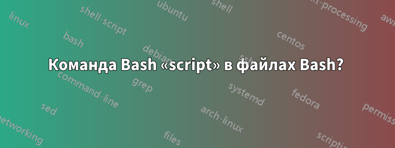 Команда Bash «script» в файлах Bash?