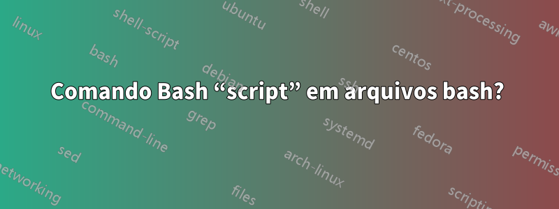 Comando Bash “script” em arquivos bash?