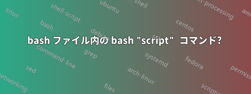 bash ファイル内の bash "script" コマンド?