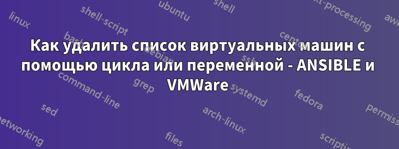 Как удалить список виртуальных машин с помощью цикла или переменной - ANSIBLE и VMWare