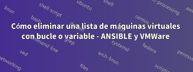 Cómo eliminar una lista de máquinas virtuales con bucle o variable - ANSIBLE y VMWare