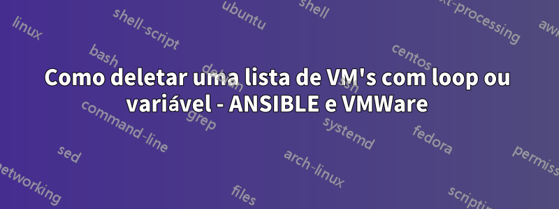 Como deletar uma lista de VM's com loop ou variável - ANSIBLE e VMWare