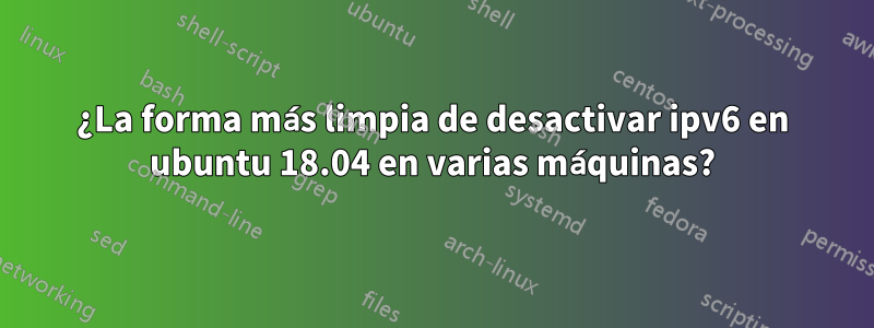 ¿La forma más limpia de desactivar ipv6 en ubuntu 18.04 en varias máquinas?