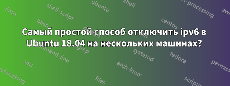 Самый простой способ отключить ipv6 в Ubuntu 18.04 на нескольких машинах?