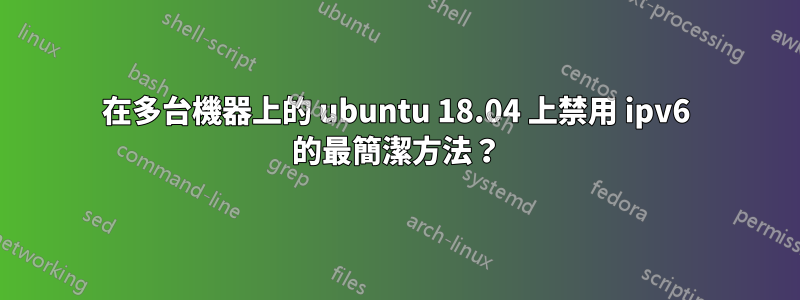 在多台機器上的 ubuntu 18.04 上禁用 ipv6 的最簡潔方法？