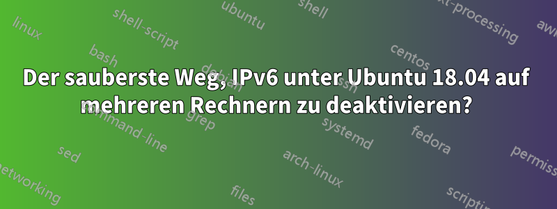 Der sauberste Weg, IPv6 unter Ubuntu 18.04 auf mehreren Rechnern zu deaktivieren?