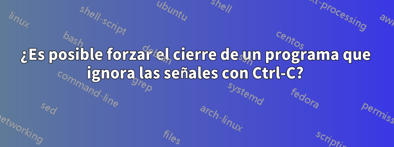 ¿Es posible forzar el cierre de un programa que ignora las señales con Ctrl-C?