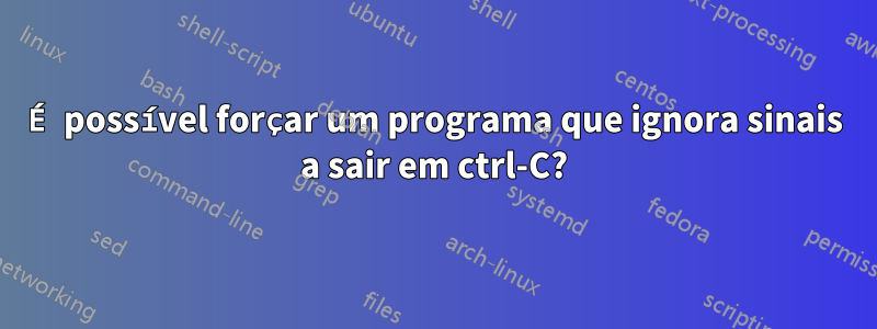 É possível forçar um programa que ignora sinais a sair em ctrl-C?