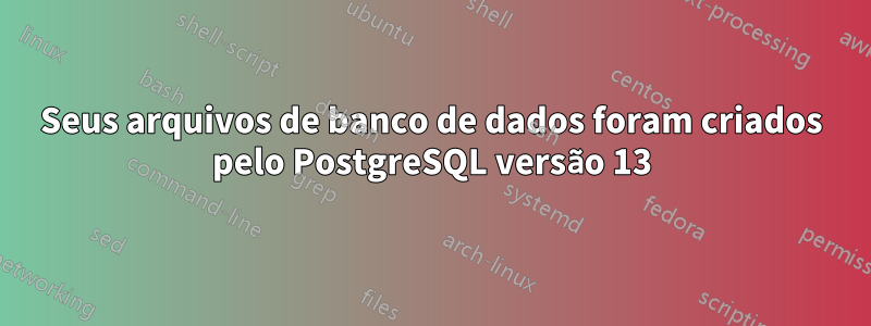 Seus arquivos de banco de dados foram criados pelo PostgreSQL versão 13