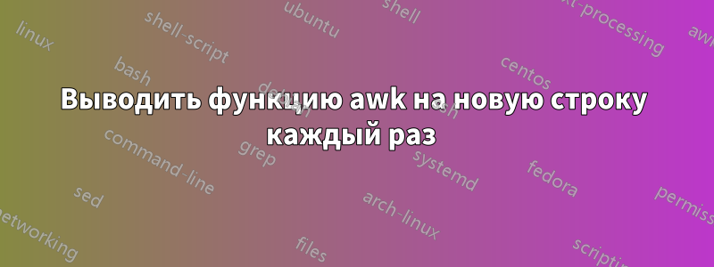 Выводить функцию awk на новую строку каждый раз 