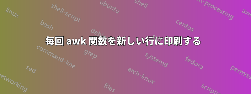 毎回 awk 関数を新しい行に印刷する 