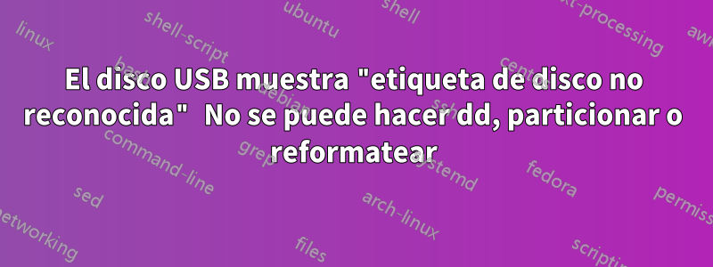 El disco USB muestra "etiqueta de disco no reconocida" No se puede hacer dd, particionar o reformatear