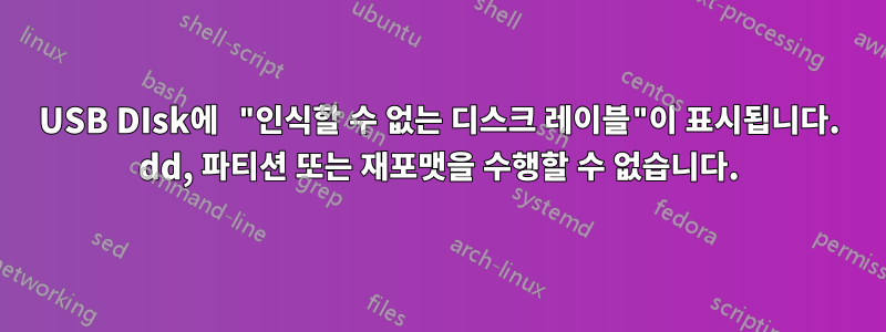 USB DIsk에 "인식할 수 없는 디스크 레이블"이 표시됩니다. dd, 파티션 또는 재포맷을 수행할 수 없습니다.