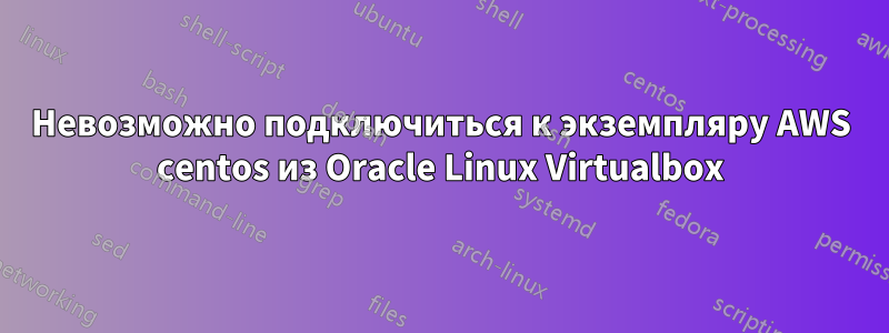 Невозможно подключиться к экземпляру AWS centos из Oracle Linux Virtualbox