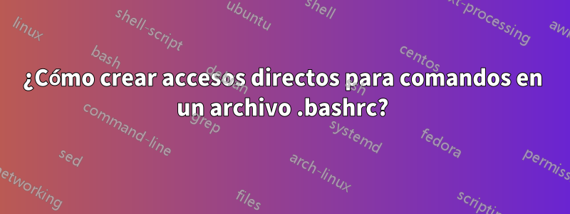 ¿Cómo crear accesos directos para comandos en un archivo .bashrc?