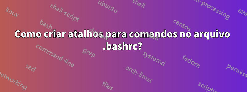 Como criar atalhos para comandos no arquivo .bashrc?