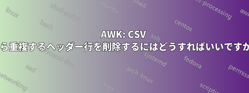 AWK: CSV から重複するヘッダー行を削除するにはどうすればいいですか?