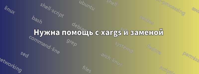 Нужна помощь с xargs и заменой