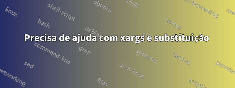 Precisa de ajuda com xargs e substituição