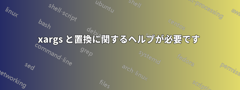 xargs と置換に関するヘルプが必要です