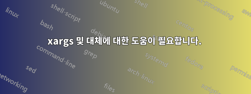 xargs 및 대체에 대한 도움이 필요합니다.