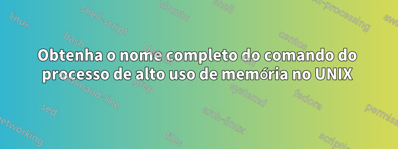 Obtenha o nome completo do comando do processo de alto uso de memória no UNIX