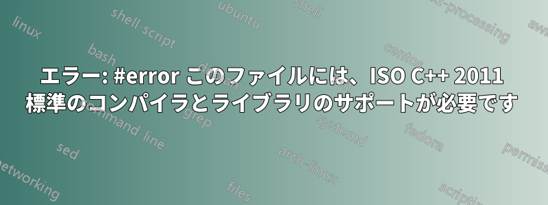 エラー: #error このファイルには、ISO C++ 2011 標準のコンパイラとライブラリのサポートが必要です