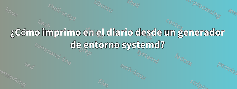 ¿Cómo imprimo en el diario desde un generador de entorno systemd?