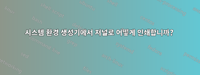 시스템 환경 생성기에서 저널로 어떻게 인쇄합니까?