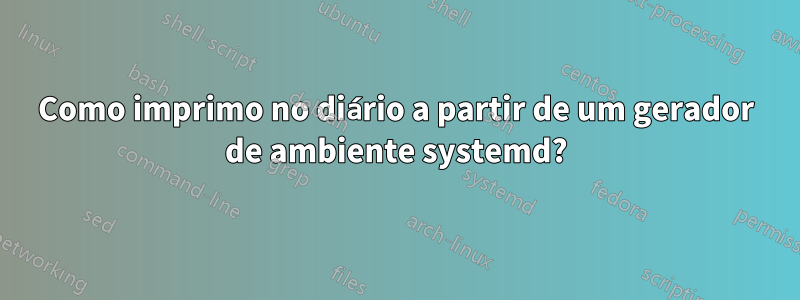 Como imprimo no diário a partir de um gerador de ambiente systemd?