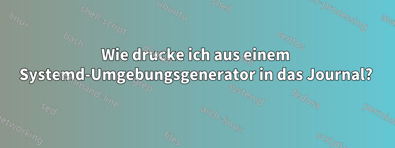 Wie drucke ich aus einem Systemd-Umgebungsgenerator in das Journal?