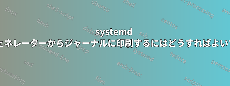 systemd 環境ジェネレーターからジャーナルに印刷するにはどうすればよいですか?