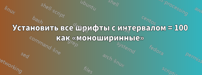 Установить все шрифты с интервалом = 100 как «моноширинные»