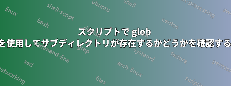 スクリプトで glob を使用してサブディレクトリが存在するかどうかを確認する