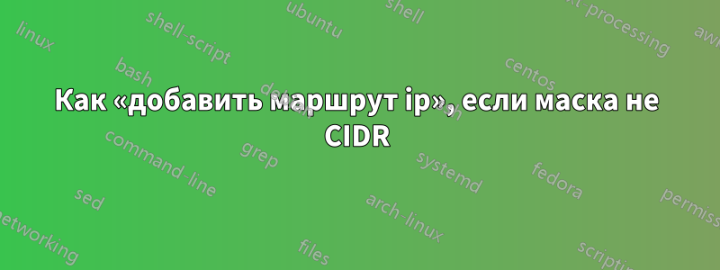 Как «добавить маршрут ip», если маска не CIDR