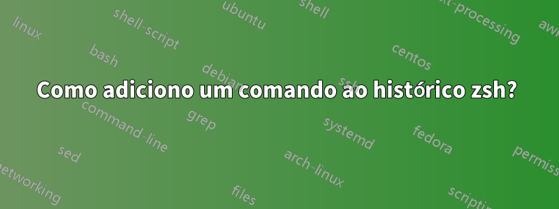 Como adiciono um comando ao histórico zsh?